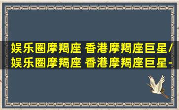 娱乐圈摩羯座 香港摩羯座巨星/娱乐圈摩羯座 香港摩羯座巨星-我的网站